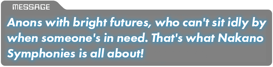 Anons with bright futures, who can't sit idly by when someone's in need. That's what Nakano Symphonies is all about!