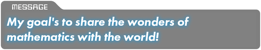 My goal's to share the wonders of mathematics with the world!