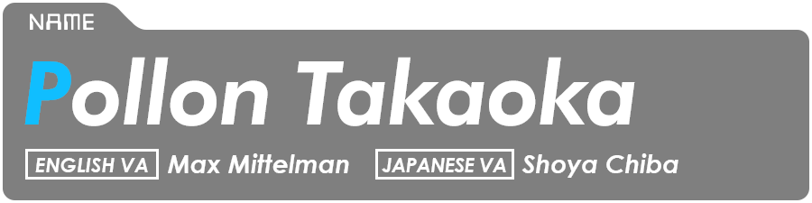 Pollon Takaoka (Pollon) English VA: Max Mittelman Japanese VA: Shoya Chiba 